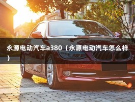 永源电动汽车a380（永源电动汽车怎么样）