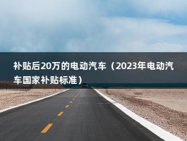 补贴后20万的电动汽车（2023年电动汽车国家补贴标准）