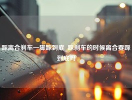 踩离合刹车一脚踩到底_踩刹车的时候离合要踩到底吗