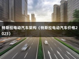 特斯拉电动汽车架构（特斯拉电动汽车价格2023）