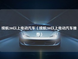 续航200以上电动汽车（续航200以上电动汽车推荐）