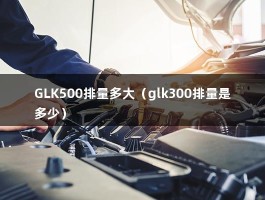 GLK500排量多大（glk300排量是多少）