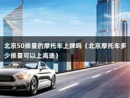 北京50排量的摩托车上牌吗（北京摩托车多少排量可以上高速）