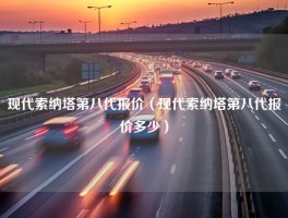 现代索纳塔第八代报价（现代索纳塔第八代报价多少）