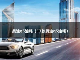 奥迪q5油耗（13款奥迪q5油耗）