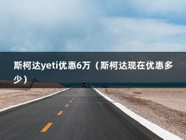 斯柯达yeti优惠6万（斯柯达现在优惠多少）