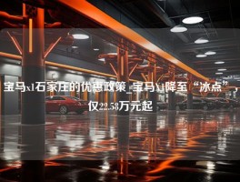 宝马x1石家庄的优惠政策_宝马X1降至“冰点”，仅22.58万元起