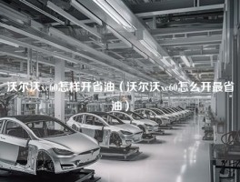 沃尔沃xc60怎样开省油（沃尔沃xc60怎么开最省油）