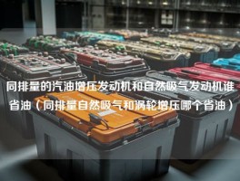 同排量的汽油增压发动机和自然吸气发动机谁省油（同排量自然吸气和涡轮增压哪个省油）