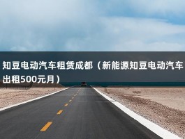 知豆电动汽车租赁成都（新能源知豆电动汽车出租500元月）