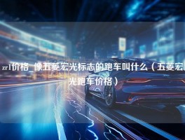 zr1价格_像五菱宏光标志的跑车叫什么（五菱宏光跑车价格）