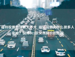 福特锐界的优惠大不大_福特锐界为什么很多人卖掉？锐界2021款突然降价的原因