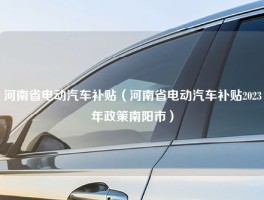 河南省电动汽车补贴（河南省电动汽车补贴2023年政策南阳市）