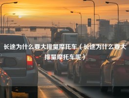 长途为什么要大排量摩托车（长途为什么要大排量摩托车呢）