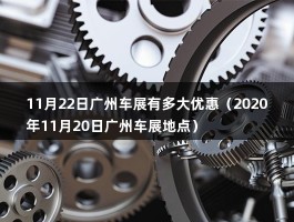 11月22日广州车展有多大优惠（2020年11月20日广州车展地点）