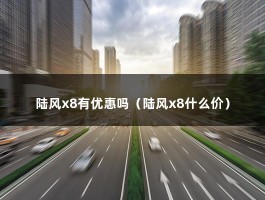 陆风x8有优惠吗（购买30万新能源汽车减少3万左右的成本还有获得8万块钱的消费券）