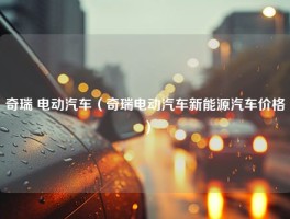 奇瑞 电动汽车（奇瑞电动汽车新能源汽车价格）