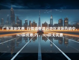 广东凌派优惠_行情调查清远地区凌派热销中，2019款优惠2万，2020款无优惠