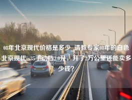 08年北京现代价格是多少_请教专家08年的白色北京现代ix35手动挡2.0升，开了2万公里还能卖多少钱？