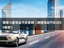 御捷七座电动汽车官网（御捷电动汽车2020新款）