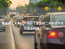 亚运村二手车过户大厅（亚运村二手车过户大厅营业时间）