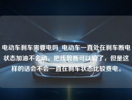 电动车刹车需要电吗_电动车一直处在刹车断电状态加油不会动，把线剪断可以骑了，但是这样的话会不会一直在刹车状态比较费电。