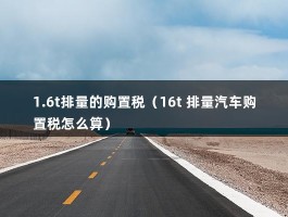 1.6t排量的购置税（16t 排量汽车购置税怎么算）