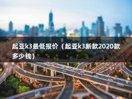 起亚k3最低报价（2021款的官方指导价10万起）