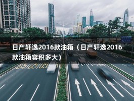 日产轩逸2016款油箱（日产轩逸2016款油箱容积多大）