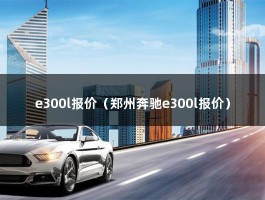 e300l报价（郑州奔驰e300l报价）