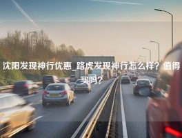 沈阳发现神行优惠_路虎发现神行怎么样？值得买吗？