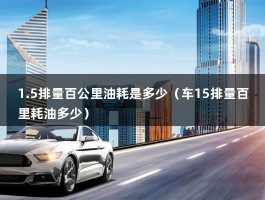 1.5排量百公里油耗是多少（车15排量百里耗油多少）