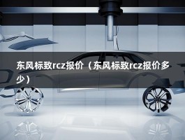 东风标致rcz报价（东风凯普特ev350报价多少）