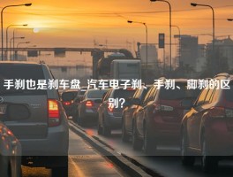 手刹也是刹车盘_汽车电子刹、手刹、脚刹的区别？