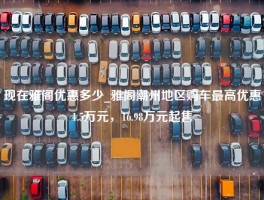 现在雅阁优惠多少_雅阁潮州地区购车最高优惠1.5万元，16.98万元起售