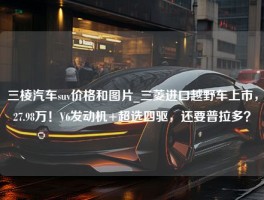 三棱汽车suv价格和图片_三菱进口越野车上市，27.98万！V6发动机+超选四驱，还要普拉多？