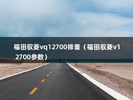 福田驭菱vq12700排量（福田驭菱v1 2700参数）