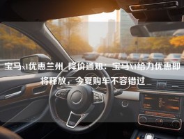 宝马x1优惠兰州_降价通知：宝马X1给力优惠即将释放，今夏购车不容错过