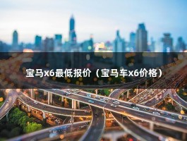 宝马x6最低报价（宝马x6全国最低价53万）