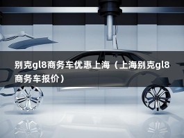 别克gl8商务车优惠上海（上海别克gl8商务车报价）