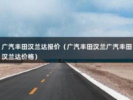 广汽丰田汉兰达报价（广汽丰田汉兰广汽丰田汉兰达价格）