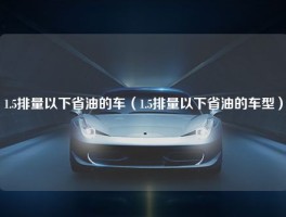 1.5排量以下省油的车（1.5排量以下省油的车型）