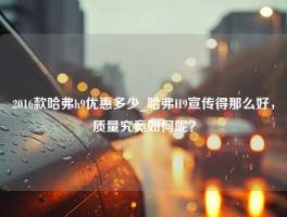 2016款哈弗h9优惠多少_哈弗H9宣传得那么好，质量究竟如何呢？