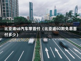 比亚迪s6汽车零首付（比亚迪60期免息首付多少）