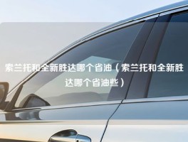 索兰托和全新胜达哪个省油（索兰托和全新胜达哪个省油些）