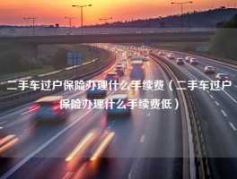 二手车过户保险办理什么手续费（二手车过户保险办理什么手续费低）