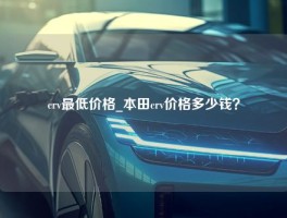 crv最低价格_本田crv价格多少钱？