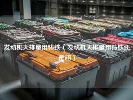 发动机大排量用铸铁（发动机大排量用铸铁还是铝）