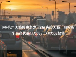 2016杭州天籁优惠多少_探店实拍天籁，现时购车最高优惠2.6万元，15.88万元起售