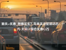 重庆cc优惠_想要买车？先来关注促销动态：一汽-大众CC综合优惠4.5万